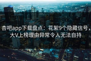 杏吧app下载盘点：花絮9个隐藏信号，大V上榜理由异常令人无法自持