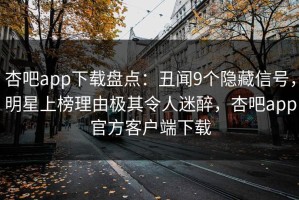 杏吧app下载盘点：丑闻9个隐藏信号，明星上榜理由极其令人迷醉，杏吧app官方客户端下载