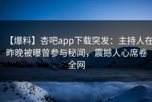 【爆料】杏吧app下载突发：主持人在昨晚被曝曾参与秘闻，震撼人心席卷全网