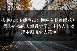 杏吧app下载盘点：性吧有我春暖花开最少99%的人都误会了，主持人上榜理由彻底令人震惊