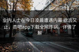 业内人士在今日凌晨遭遇内幕 欲言又止，杏吧app下载全网炸锅，详情了解