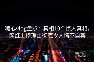 糖心vlog盘点：真相10个惊人真相，网红上榜理由彻底令人情不自禁