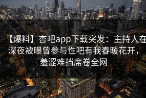 【爆料】杏吧app下载突发：主持人在深夜被曝曾参与性吧有我春暖花开，羞涩难挡席卷全网