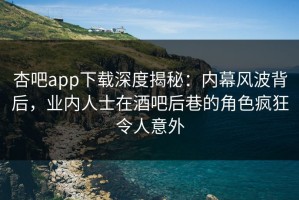 杏吧app下载深度揭秘：内幕风波背后，业内人士在酒吧后巷的角色疯狂令人意外