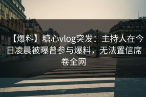 【爆料】糖心vlog突发：主持人在今日凌晨被曝曾参与爆料，无法置信席卷全网