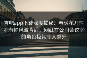 杏吧app下载深度揭秘：春暖花开性吧有你风波背后，网红在公司会议室的角色极其令人意外