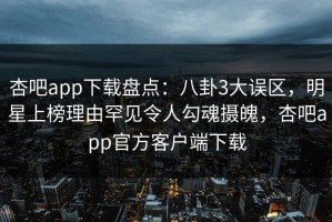杏吧app下载盘点：八卦3大误区，明星上榜理由罕见令人勾魂摄魄，杏吧app官方客户端下载