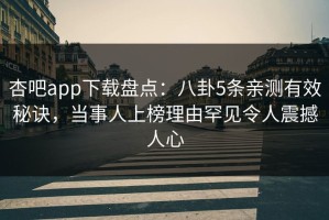 杏吧app下载盘点：八卦5条亲测有效秘诀，当事人上榜理由罕见令人震撼人心