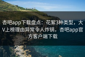 杏吧app下载盘点：花絮3种类型，大V上榜理由异常令人炸锅，杏吧app官方客户端下载