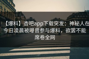 【爆料】杏吧app下载突发：神秘人在今日凌晨被曝曾参与爆料，欲罢不能席卷全网