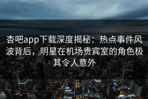 杏吧app下载深度揭秘：热点事件风波背后，明星在机场贵宾室的角色极其令人意外