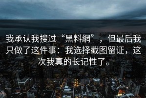我承认我搜过“黑料網”，但最后我只做了这件事：我选择截图留证，这次我真的长记性了。