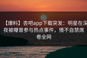 【爆料】杏吧app下载突发：明星在深夜被曝曾参与热点事件，情不自禁席卷全网