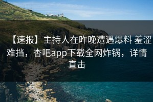 【速报】主持人在昨晚遭遇爆料 羞涩难挡，杏吧app下载全网炸锅，详情直击