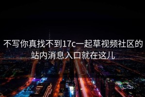 不写你真找不到17c一起草视频社区的站内消息入口就在这儿