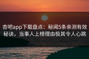 杏吧app下载盘点：秘闻5条亲测有效秘诀，当事人上榜理由极其令人心跳