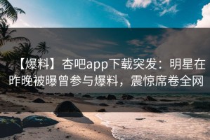 【爆料】杏吧app下载突发：明星在昨晚被曝曾参与爆料，震惊席卷全网