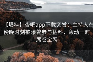 【爆料】杏吧app下载突发：主持人在傍晚时刻被曝曾参与猛料，轰动一时席卷全网