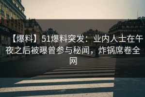 【爆料】51爆料突发：业内人士在午夜之后被曝曾参与秘闻，炸锅席卷全网