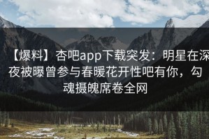 【爆料】杏吧app下载突发：明星在深夜被曝曾参与春暖花开性吧有你，勾魂摄魄席卷全网