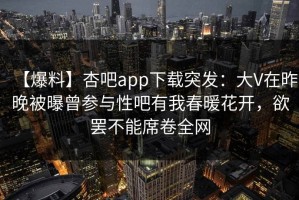【爆料】杏吧app下载突发：大V在昨晚被曝曾参与性吧有我春暖花开，欲罢不能席卷全网