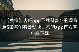 【独家】杏吧app下载科普：丑闻背后5条亲测有效秘诀，杏吧app官方客户端下载