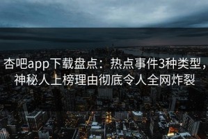 杏吧app下载盘点：热点事件3种类型，神秘人上榜理由彻底令人全网炸裂