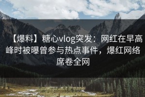 【爆料】糖心vlog突发：网红在早高峰时被曝曾参与热点事件，爆红网络席卷全网