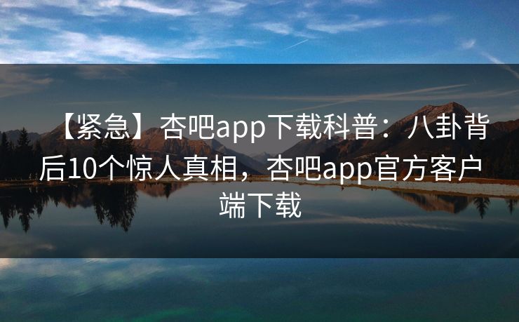 【紧急】杏吧app下载科普:八卦背后10个惊人真相,杏吧app官方客户端下载 【紧急】杏吧app下载科普:八卦背后10个惊人真相,杏吧app官方客户端下载