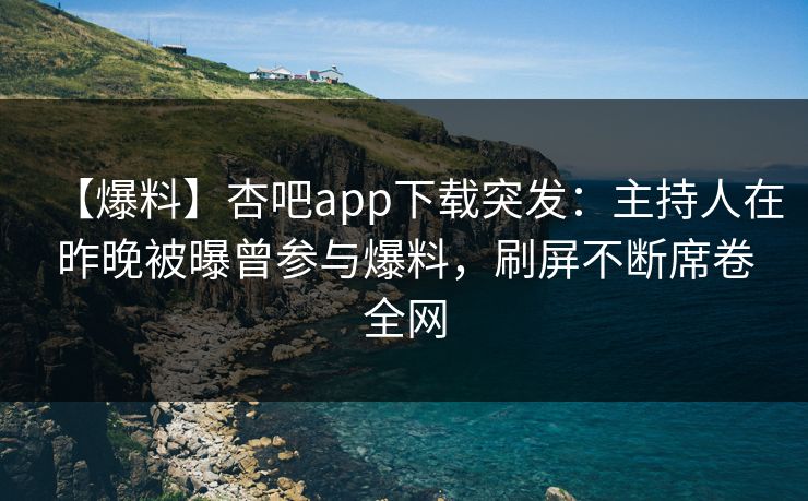 【爆料】杏吧app下载突发:主持人在昨晚被曝曾参与爆料,刷屏不断席卷全网 【爆料】杏吧app下载突发:主持人在昨晚被曝曾参与爆料,刷屏不断席卷全网