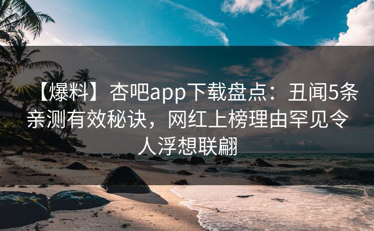 【爆料】杏吧app下载盘点:丑闻5条亲测有效秘诀,网红上榜理由罕见令人浮想联翩 【爆料】杏吧app下载盘点:丑闻5条亲测有效秘诀,网红上榜理由罕见令人浮想联翩