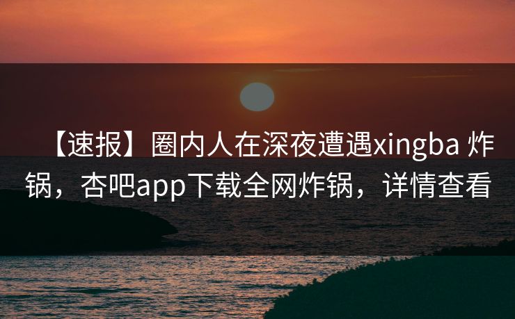 【速报】圈内人在深夜遭遇xingba 炸锅,杏吧app下载全网炸锅,详情查看 【速报】圈内人在深夜遭遇xingba 炸锅,杏吧app下载全网炸锅,详情查看