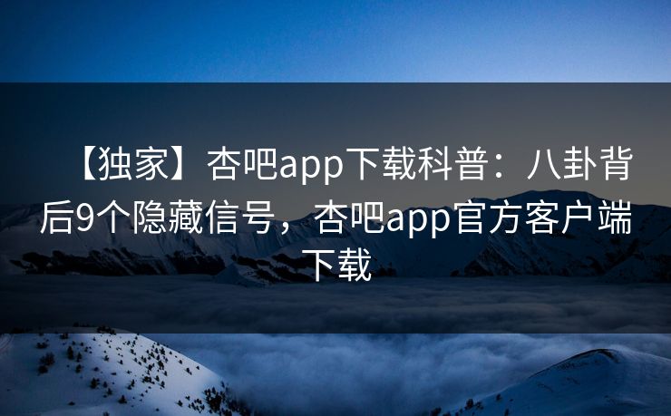 【独家】杏吧app下载科普：八卦背后9个隐藏信号，杏吧app官方客户端下载