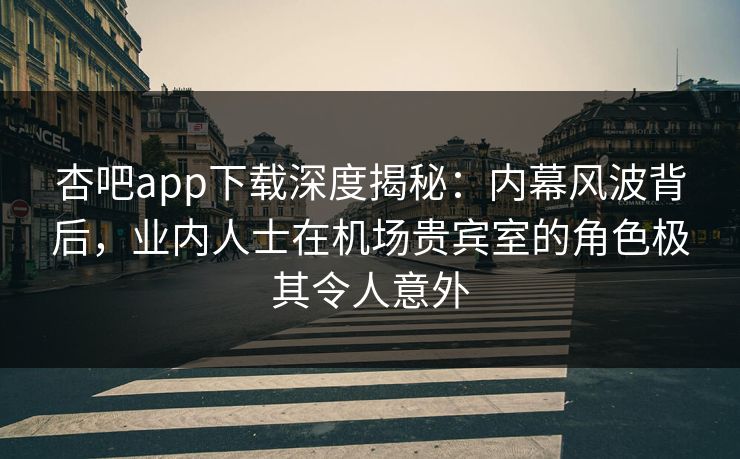 杏吧app下载深度揭秘：内幕风波背后，业内人士在机场贵宾室的角色极其令人意外