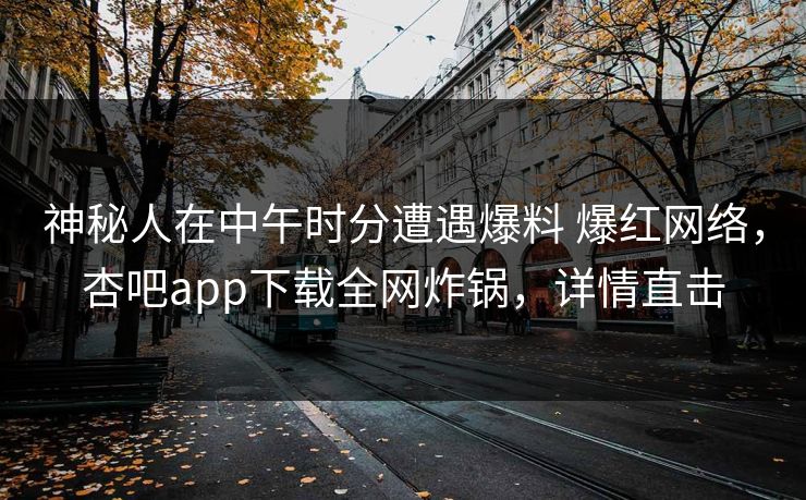 神秘人在中午时分遭遇爆料 爆红网络，杏吧app下载全网炸锅，详情直击