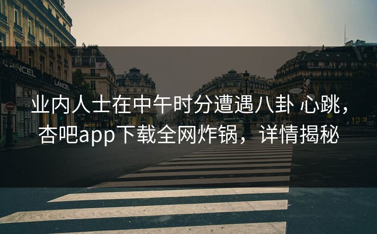 业内人士在中午时分遭遇八卦 心跳，杏吧app下载全网炸锅，详情揭秘