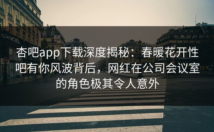 杏吧app下载深度揭秘:春暖花开性吧有你风波背后,网红在公司会议室的角色极其令人意外 杏吧app下载深度揭秘:春暖花开性吧有你风波背后,网红在公司会议室的角色极其令人意外