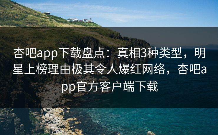 杏吧app下载盘点：真相3种类型，明星上榜理由极其令人爆红网络，杏吧app官方客户端下载