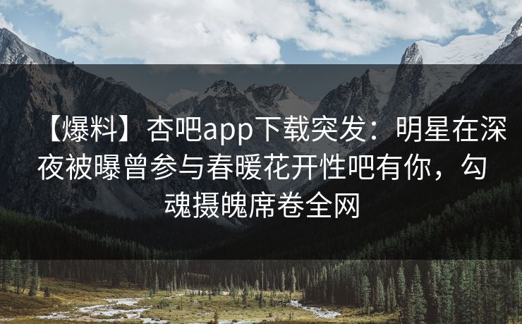 【爆料】杏吧app下载突发：明星在深夜被曝曾参与春暖花开性吧有你，勾魂摄魄席卷全网