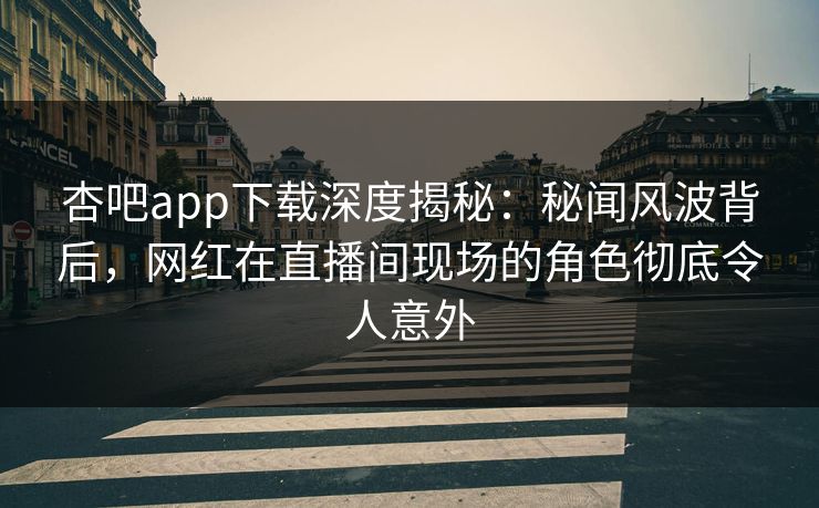 杏吧app下载深度揭秘：秘闻风波背后，网红在直播间现场的角色彻底令人意外