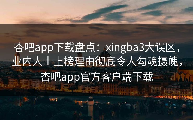 杏吧app下载盘点:xingba3大误区,业内人士上榜理由彻底令人勾魂摄魄,杏吧app官方客户端下载 杏吧app下载盘点:xingba3大误区,业内人士上榜理由彻底令人勾魂摄魄,杏吧app官方客户端下载