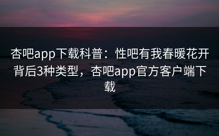 杏吧app下载科普:性吧有我春暖花开背后3种类型,杏吧app官方客户端下载 杏吧app下载科普:性吧有我春暖花开背后3种类型,杏吧app官方客户端下载