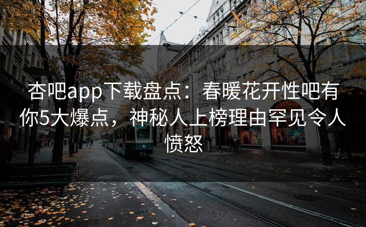 杏吧app下载盘点:春暖花开性吧有你5大爆点,神秘人上榜理由罕见令人愤怒 杏吧app下载盘点:春暖花开性吧有你5大爆点,神秘人上榜理由罕见令人愤怒