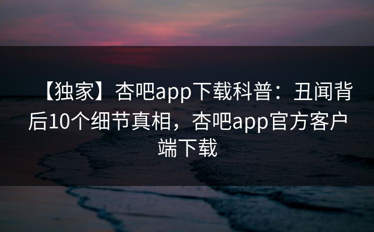 【独家】杏吧app下载科普:丑闻背后10个细节真相,杏吧app官方客户端下载 【独家】杏吧app下载科普:丑闻背后10个细节真相,杏吧app官方客户端下载