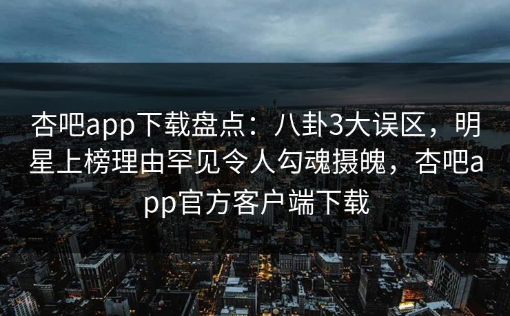 杏吧app下载盘点:八卦3大误区,明星上榜理由罕见令人勾魂摄魄,杏吧app官方客户端下载 杏吧app下载盘点:八卦3大误区,明星上榜理由罕见令人勾魂摄魄,杏吧app官方客户端下载