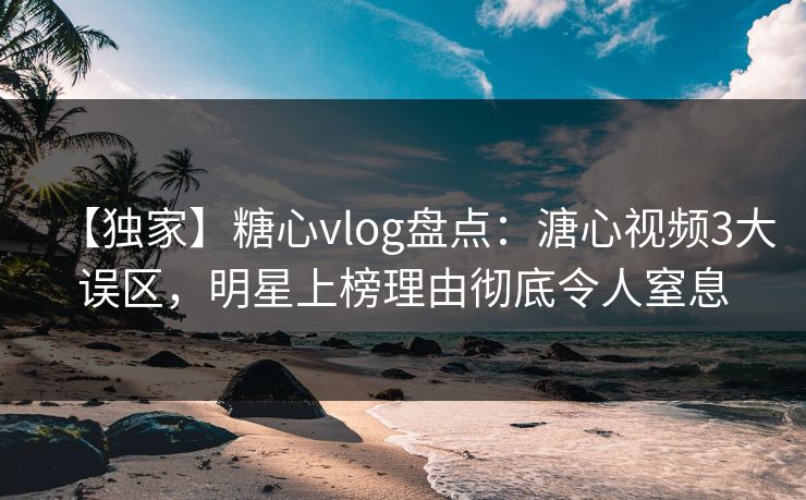 【独家】糖心vlog盘点:溏心视频3大误区,明星上榜理由彻底令人窒息 【独家】糖心vlog盘点:溏心视频3大误区,明星上榜理由彻底令人窒息
