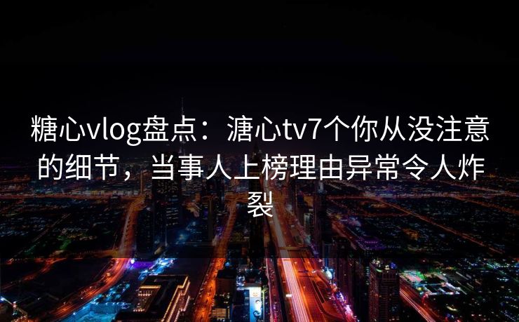 糖心vlog盘点:溏心tv7个你从没注意的细节,当事人上榜理由异常令人炸裂 糖心vlog盘点:溏心tv7个你从没注意的细节,当事人上榜理由异常令人炸裂