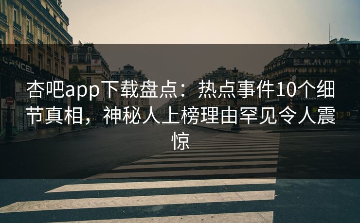 杏吧app下载盘点：热点事件10个细节真相，神秘人上榜理由罕见令人震惊