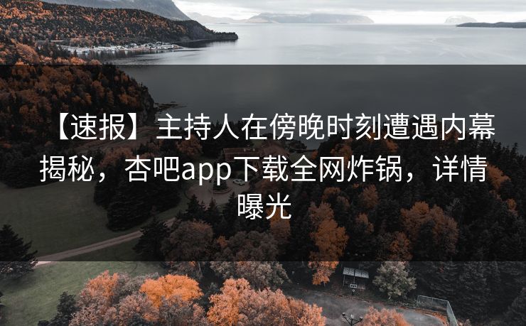 【速报】主持人在傍晚时刻遭遇内幕 揭秘,杏吧app下载全网炸锅,详情曝光 【速报】主持人在傍晚时刻遭遇内幕 揭秘,杏吧app下载全网炸锅,详情曝光