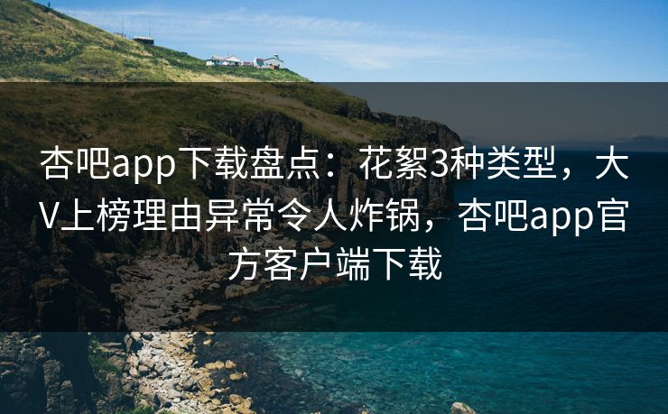 杏吧app下载盘点：花絮3种类型，大V上榜理由异常令人炸锅，杏吧app官方客户端下载